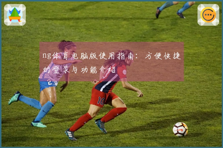 ng体育电脑版使用指南：方便快捷的登录与功能介绍