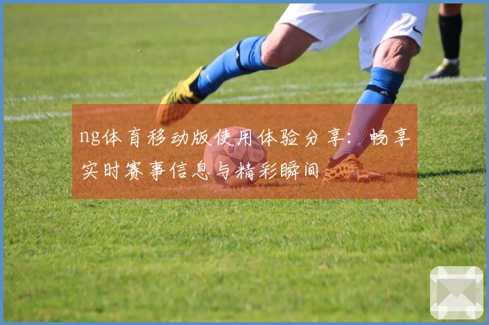 ng体育移动版使用体验分享：畅享实时赛事信息与精彩瞬间