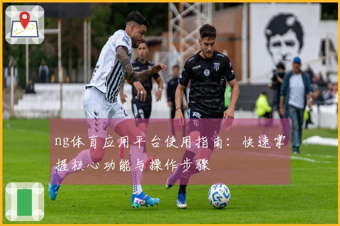 ng体育应用平台使用指南：快速掌握核心功能与操作步骤