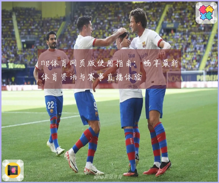 ng体育网页版使用指南：畅享最新体育资讯与赛事直播体验