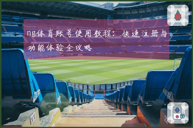 ng体育账号使用教程：快速注册与功能体验全攻略