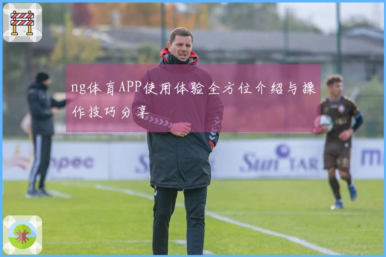 ng体育APP使用体验全方位介绍与操作技巧分享