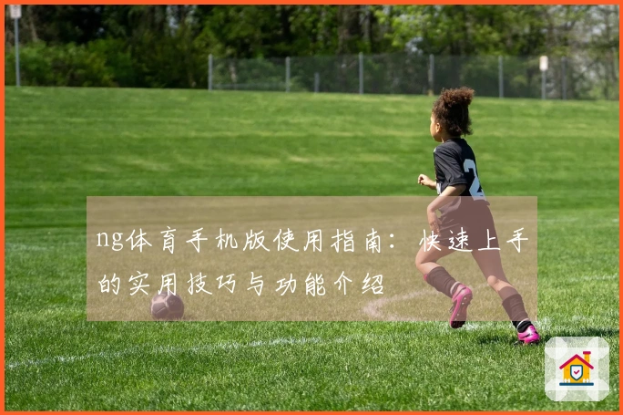 ng体育手机版使用指南：快速上手的实用技巧与功能介绍