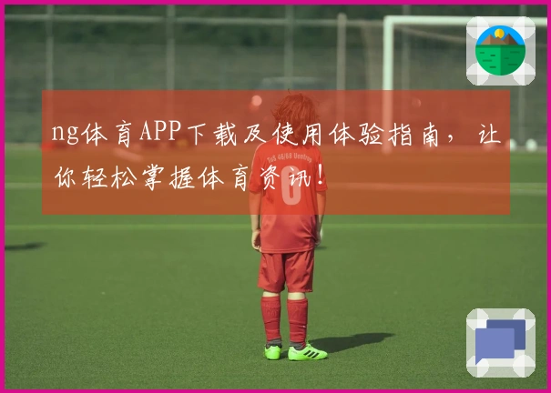 ng体育APP下载及使用体验指南，让你轻松掌握体育资讯！