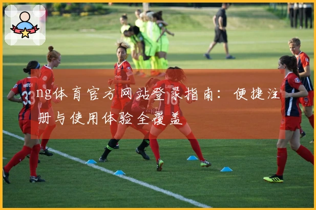 ng体育官方网站登录指南：便捷注册与使用体验全覆盖