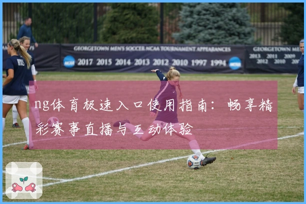 ng体育极速入口使用指南：畅享精彩赛事直播与互动体验