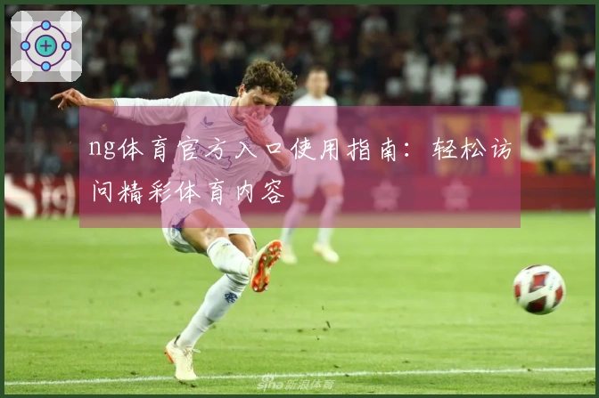 ng体育官方入口使用指南：轻松访问精彩体育内容