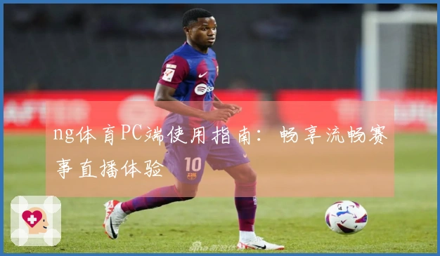 ng体育PC端使用指南：畅享流畅赛事直播体验