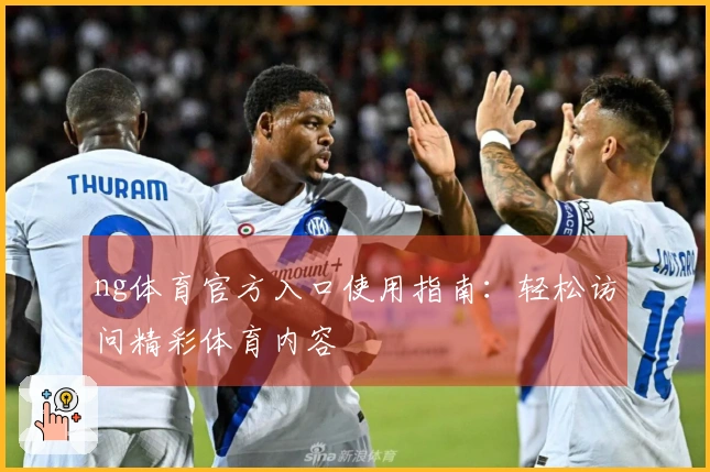 ng体育官方入口使用指南：轻松访问精彩体育内容