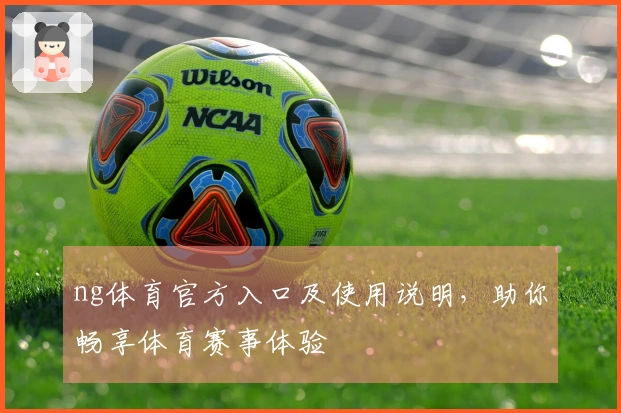 ng体育官方入口及使用说明，助你畅享体育赛事体验