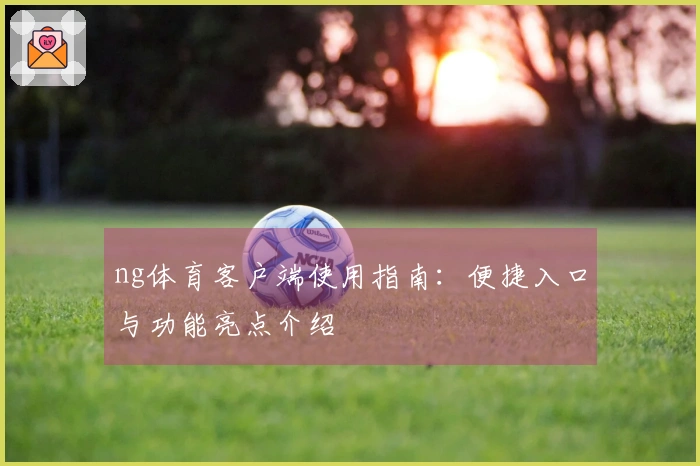ng体育客户端使用指南：便捷入口与功能亮点介绍