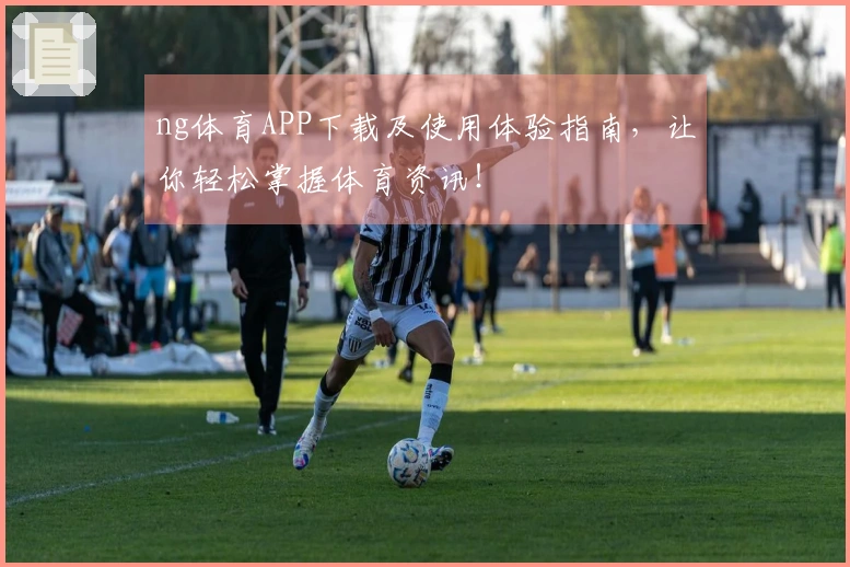 ng体育APP下载及使用体验指南，让你轻松掌握体育资讯！