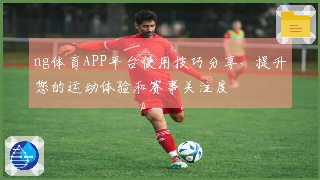 ng体育APP平台使用技巧分享，提升您的运动体验和赛事关注度