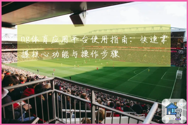 ng体育应用平台使用指南：快速掌握核心功能与操作步骤