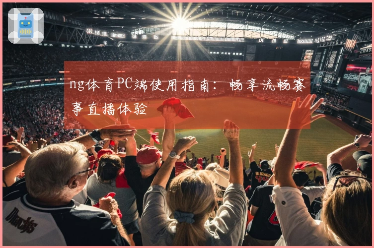 ng体育PC端使用指南：畅享流畅赛事直播体验